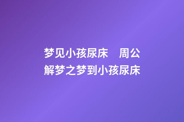 梦见小孩尿床　周公解梦之梦到小孩尿床